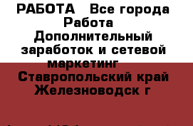 РАБОТА - Все города Работа » Дополнительный заработок и сетевой маркетинг   . Ставропольский край,Железноводск г.